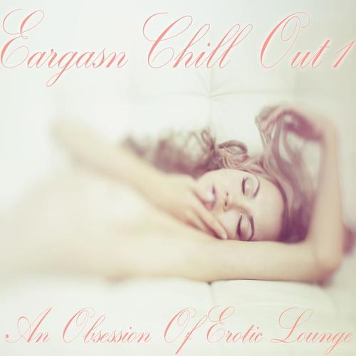 Eargasm Chill Out, Vol. 1 (An Obsession of Erotic Lounge)