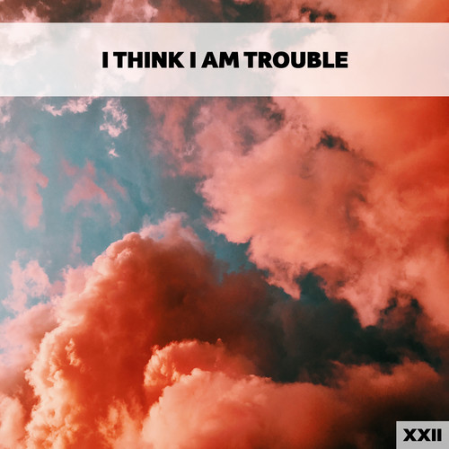 I Think I Am Trouble XXII