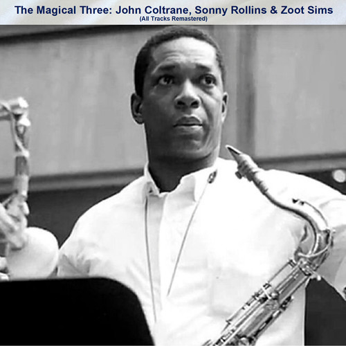 The Magical Three: John Coltrane, Sonny Rollins & Zoot Sims (All Tracks Remastered)