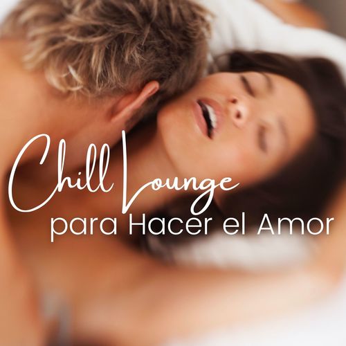 Chill Lounge para Hacer el Amor: Chillout para Crear el Ambiente Ideal para el Amor y el Sexo