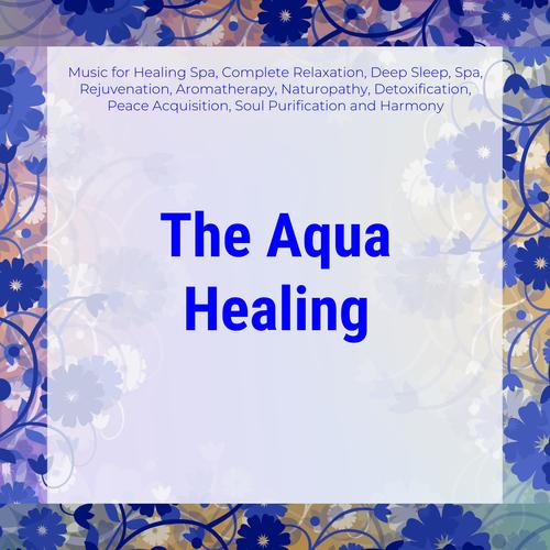 The Aqua Healing (Music For Healing Spa, Complete Relaxation, Deep Sleep, Spa, Rejuvenation, Aromatherapy, Naturopathy, Detoxification, Peace Acquisition, Soul Purification And Harmony)