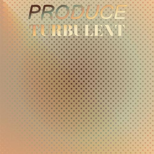 Produce Turbulent