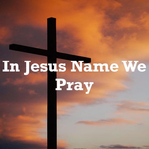 In Jesus Name We Pray