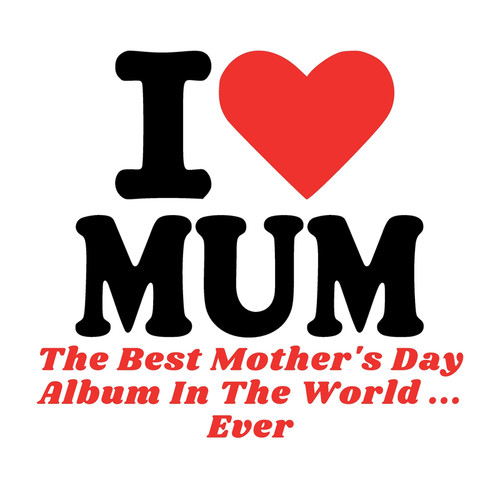 I Love Mum - The Best Mother's Day Album In The World ...Ever!