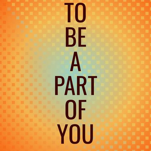 To Be A Part Of You