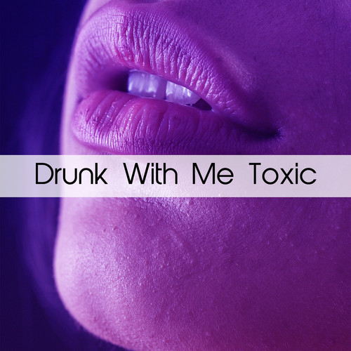 Drunk With Me Toxic