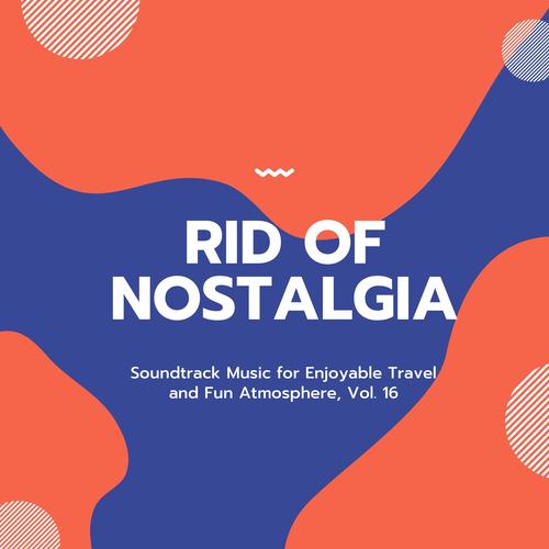 Rid Of Nostalgia - Soundtrack Music For Enjoyable Travel And Fun Atmosphere, Vol. 16