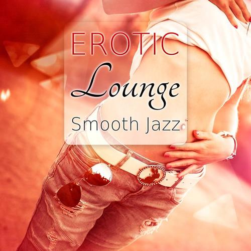 Erotic Lounge Smooth Jazz - Sexy & Sensual Music, Romantic Night and Sex, Massage Music, Background Music for Intimacy, Kamasutra for Lovers Only