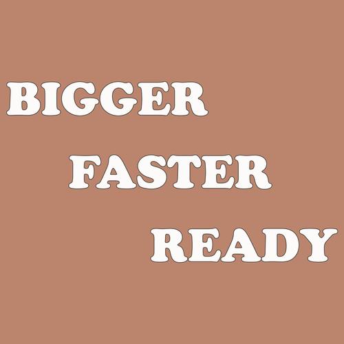 BIGGER FASTER READY