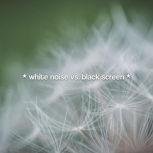 * white noise vs. black screen *