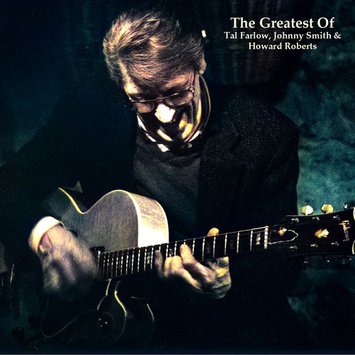 The Greatest Of Tal Farlow, Johnny Smith & Howard Roberts (All Tracks Remastered)