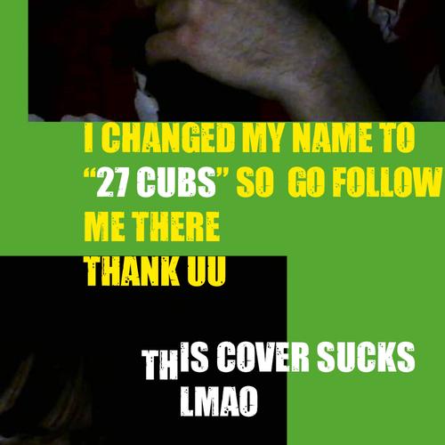 i changed my name to 27 cubs go listen to my stuff there