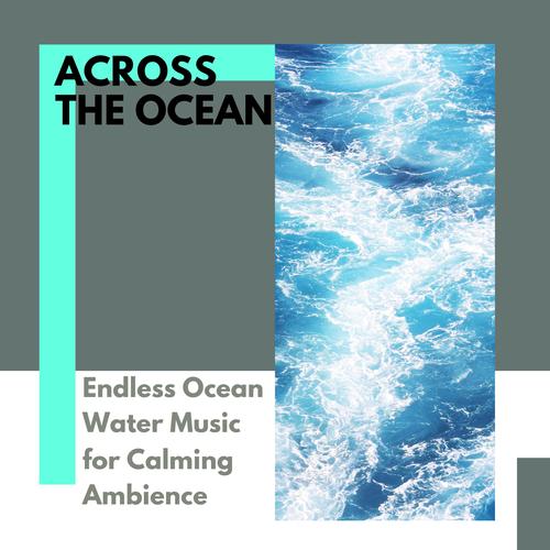 Across The Ocean - Endless Ocean Water Music for Calming Ambience