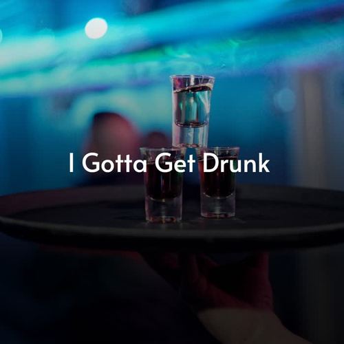 I Gotta Get Drunk