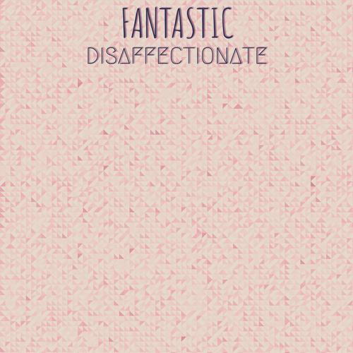 Fantastic Disaffectionate