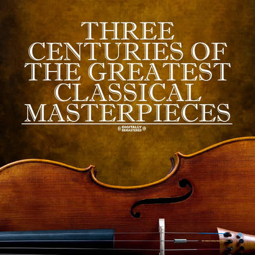 Three Centuries Of The Greatest Classical Masterpieces (Digitally Remastered)