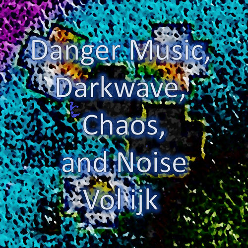 Danger Music, Darkwave, Chaos and Noise, Vol ijk (Strange Electronic Experiments blending Darkwave, Industrial, Chaos, Ambient, Classical and Celtic Influences)