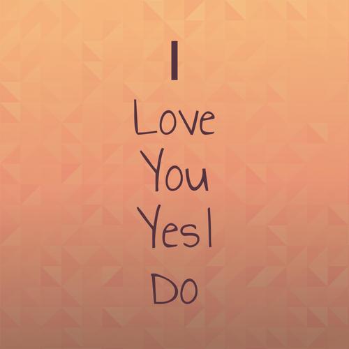 I Love You Yes I Do