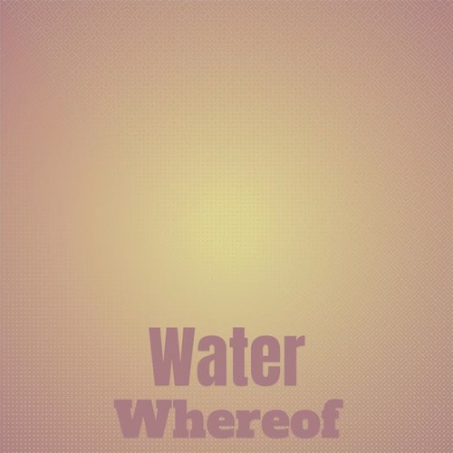 Water Whereof