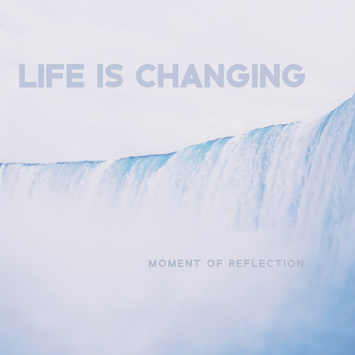 Life Is Changing – Moment of Reflection