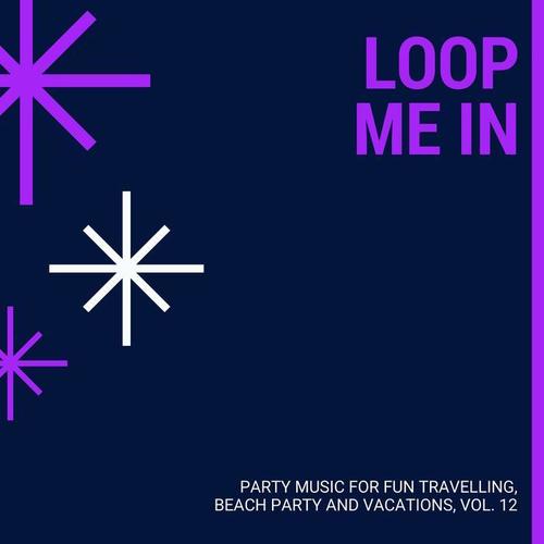 Loop Me In - Party Music For Fun Travelling, Beach Party And Vacations, Vol. 12