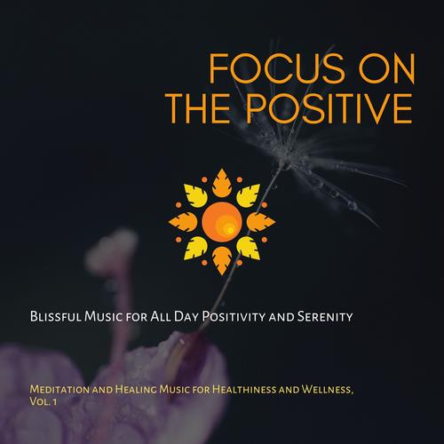 Focus On The Positive (Blissful Music For All Day Positivity And Serenity) (Meditation And Healing Music For Healthiness And Wellness, Vol. 1)