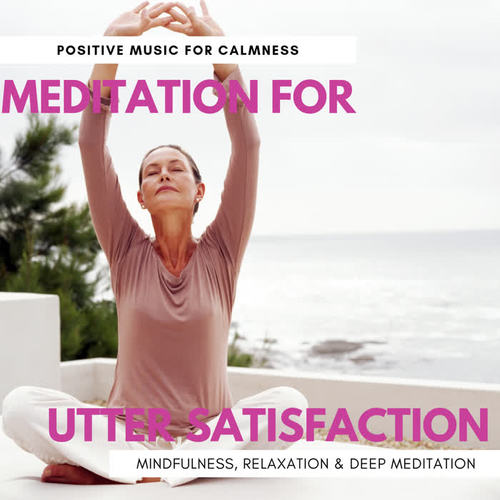 Meditation For Utter Satisfaction - Positive Music For Calmness, Mindfulness, Relaxation & Deep Meditation