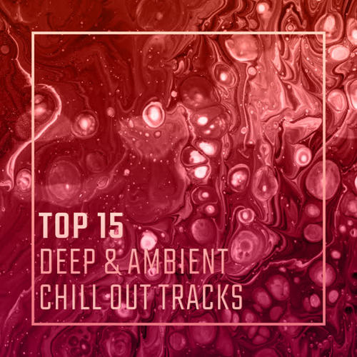 Top 15 Deep & Ambient Chill Out Tracks: Rest and Calming Down, Stress Relief, Deep Relaxation