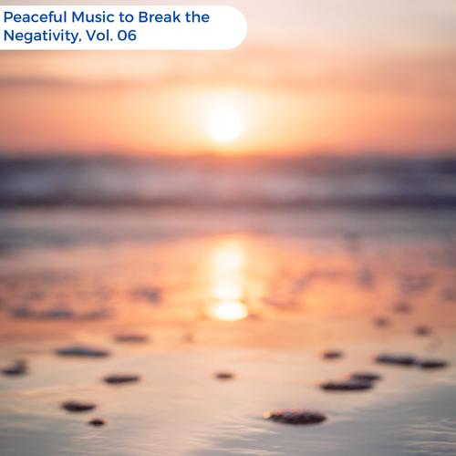 Peaceful Music To Break The Negativity, Vol. 06