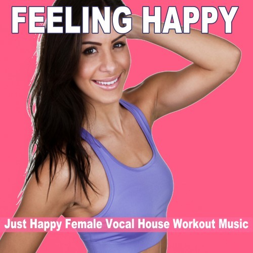 Feeling Happy - Just Happy Female Vocal House Workout Music (128 Bpm) & DJ Mix (The Best Music for Aerobics, Pumpin' Cardio Power, Plyo, Exercise, Steps, Barré, Routine, Curves, Sculpting, Abs, Butt, Lean, Twerk, Slim Down Fitness Workout)