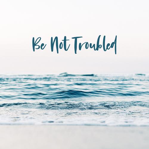 Be Not Troubled