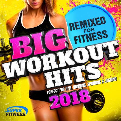 Big Workout Hits 2018 - Remixed for Fitness (Perfect for Gym, Running, Spinning & Jogging)