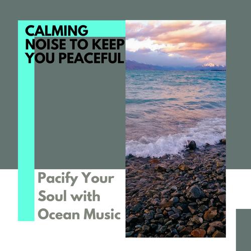 Calming Noise to Keep You Peaceful - Pacify Your Soul with Ocean Music