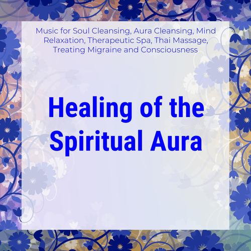 Healing Of The Spiritual Aura (Music For Soul Cleansing, Aura Cleansing, Mind Relaxation, Therapeutic Spa, Thai Massage, Treating Migraine And Consciousness)