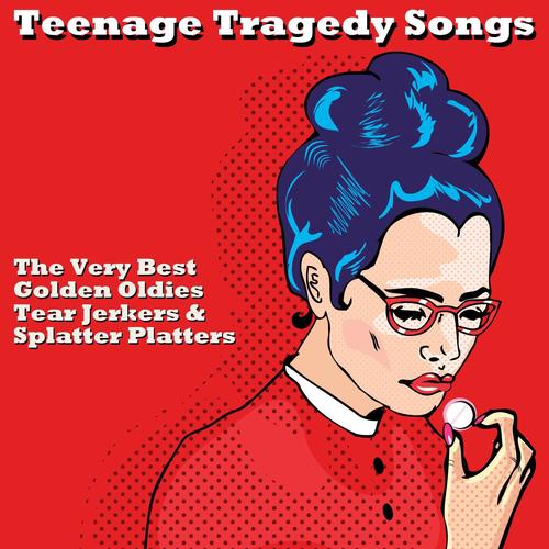 Teenage Tragedy Songs: The Very Best Golden Oldies Tear Jerkers and Splatter Platters