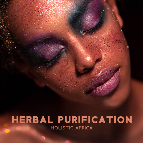 Herbal Purification (Holistic Africa, Music for Herbal Rituals and Healing, Ancient Cleansing)