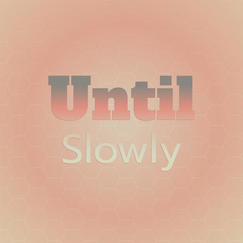 Until Slowly