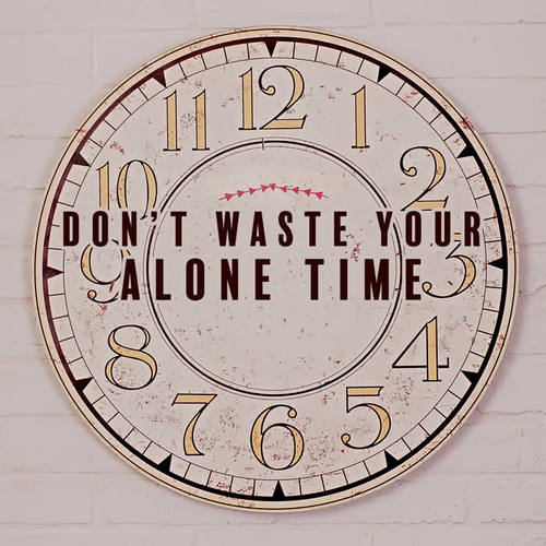 Don’t Waste Your Alone Time