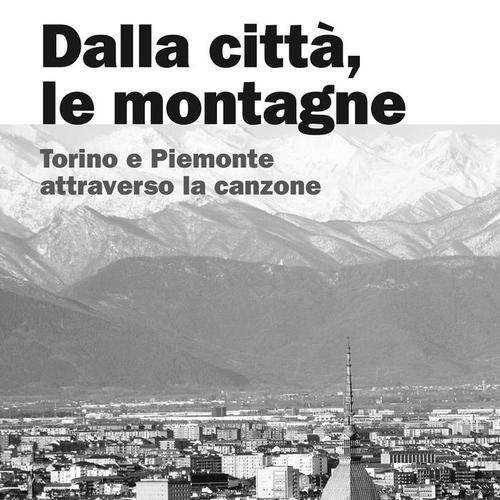 Dalla città, le montagne. Torino e Piemonte attraverso la canzone (A cura di Anna Maria Zoppi)