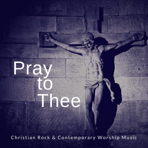 Pray To Thee - Christian Rock  and amp; Contemporary Worship Music