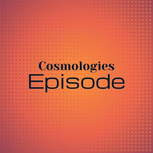 Cosmologies Episode