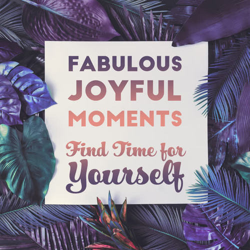 Fabulous Joyful Moments – Find Time for Yourself