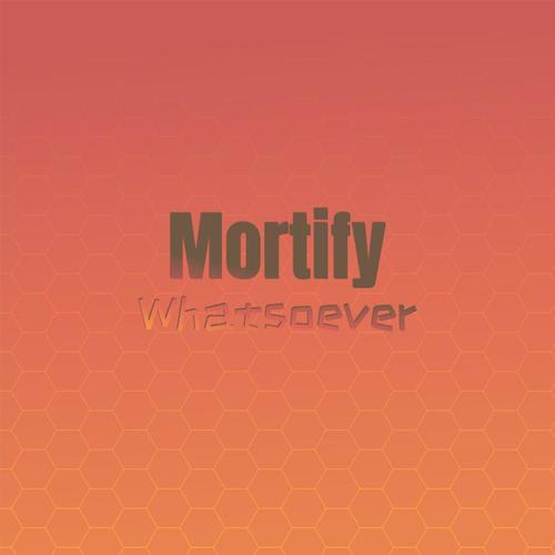 Mortify Whatsoever