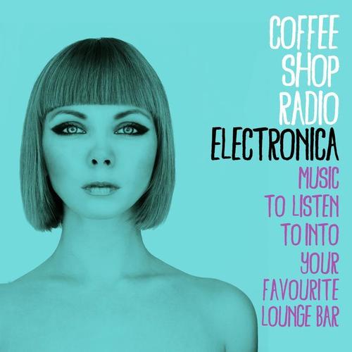 Coffee Shop Radio: Electronica (Music to Listen To into Your Favourite Lounge Bar)