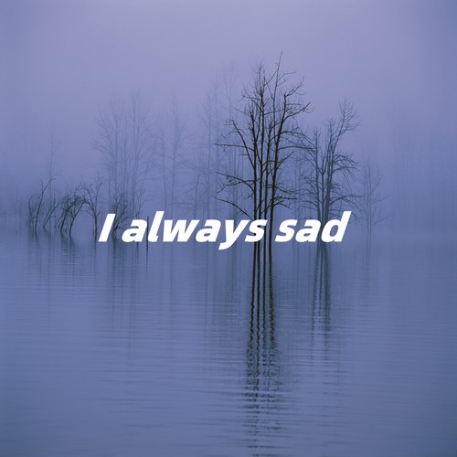 I always sad