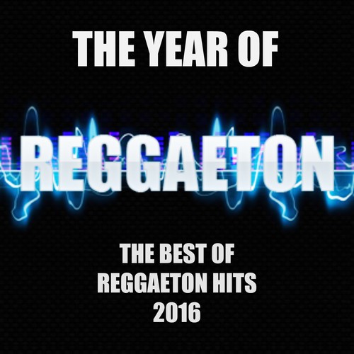 The Year Of Reggaeton (The Best Of Reggaeton Hits 2016)