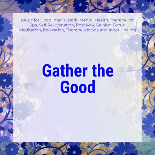 Gather The Good (Music For Good Inner Health, Mental Health, Therapeutic Spa, Self Rejuvenation, Positivity, Gaining Focus, Meditation, Relaxation, Therapeutic Spa And Inner Healing)