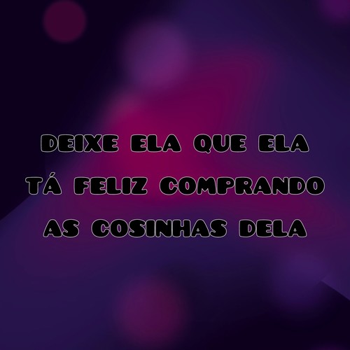 Deixe ela que ela tá feliz comprando as coisinhas dela (Explicit)