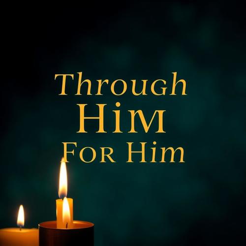 Through Him, For Him